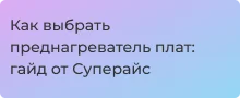 Руководство по выбору преднагревателя плат от Суперайс