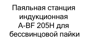 Паяльная станция индукционная A-BF 205H купить с бесплатной доставкой по России Паяльная станция индукционная A-BF 205H