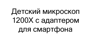 Детский микроскоп 1200X с адаптером для смартфона в магазине Суперайс