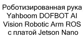 Роботизированная рука Yahboom DOFBOT Yahboom DOFBOT AI Vision Robotic Arm ROS с платой Jetson Nano